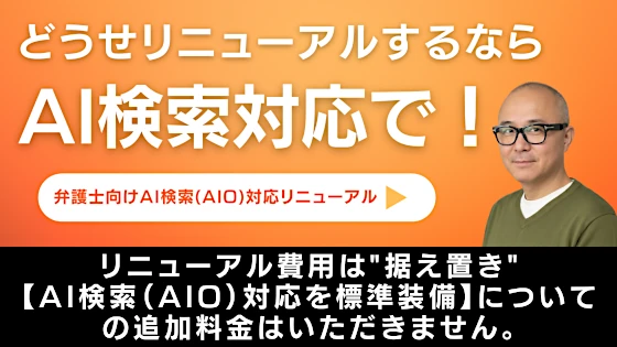 弁護士向けAI検索(AIO)対応リニューアル。どうせリニューアルするならAI検索対応で!リニューアル費用は“据え置き。【AI検索(AIO)対応を標準装備】についての追加料金はいただきません。